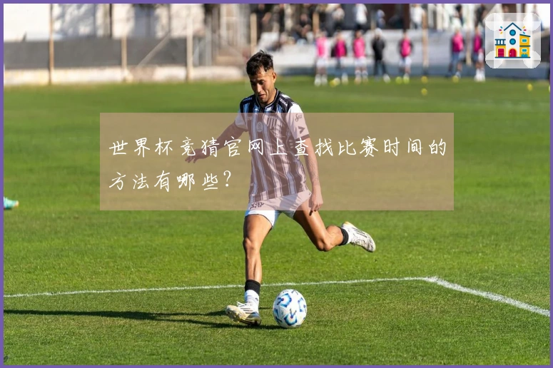 世界杯竞猜官网上查找比赛时间的方法有哪些？