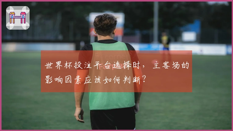世界杯投注平台选择时，主客场的影响因素应该如何判断？