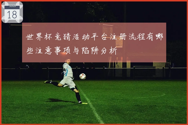 世界杯竞猜活动平台注册流程有哪些注意事项与陷阱分析