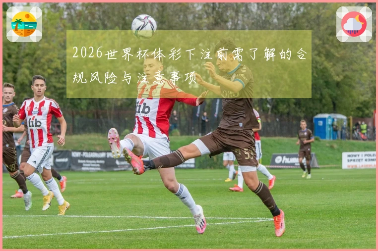 2026世界杯体彩下注前需了解的合规风险与注意事项