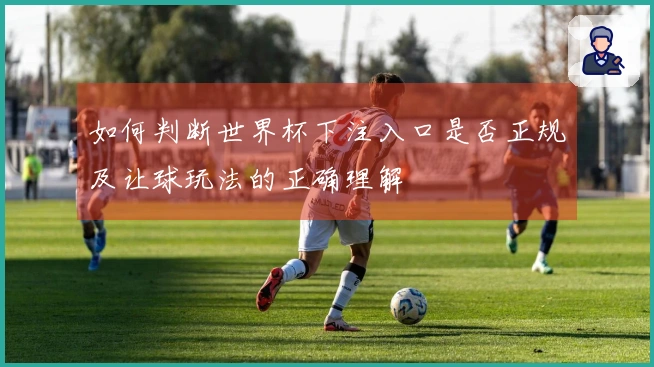 如何判断世界杯下注入口是否正规及让球玩法的正确理解