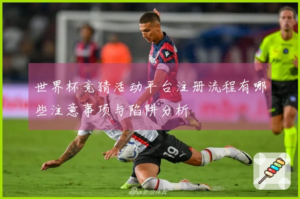 世界杯竞猜活动平台注册流程有哪些注意事项与陷阱分析