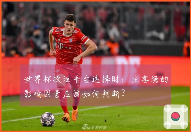 世界杯投注平台选择时，主客场的影响因素应该如何判断？