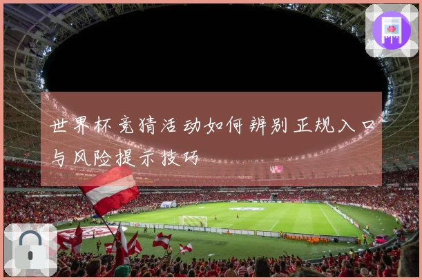 世界杯竞猜活动如何辨别正规入口与风险提示技巧