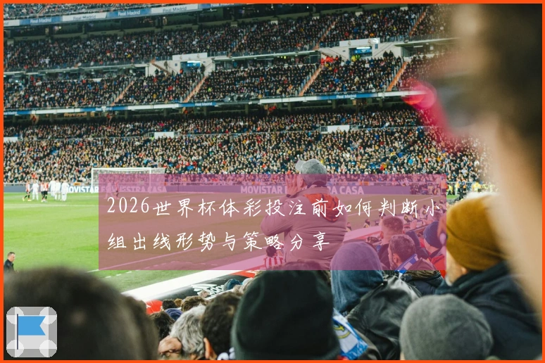 2026世界杯体彩投注前如何判断小组出线形势与策略分享