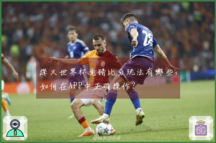 烽火世界杯竞猜比分玩法有哪些，如何在APP中正确操作？