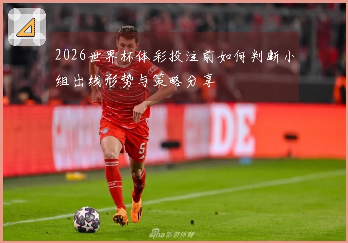 2026世界杯体彩投注前如何判断小组出线形势与策略分享