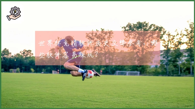 世界杯竞猜软件历史交锋参考，哪些软件容易踩坑？
