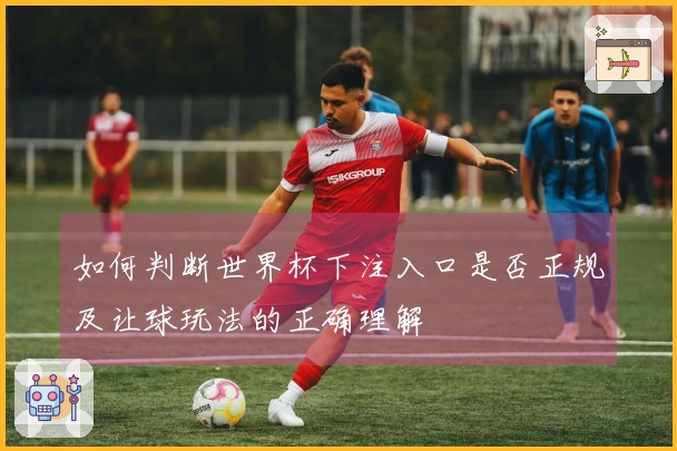 如何判断世界杯下注入口是否正规及让球玩法的正确理解